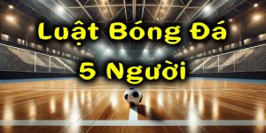 Luật Bóng Đá 5 Người | Đầy Đủ Quy Định Theo Chuẩn 2025